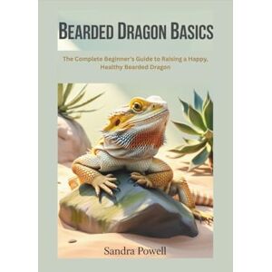 Powell, Sandra BEARDED DRAGON BASICS: The Complete Beginner’s Guide to Raising a Happy, Healthy Bearded Dragon Powell, Sandra BEARDED DRAGON BASICS: The Complete Beginner’s Guide to Raising a Happy, Healthy Bearded Dragon