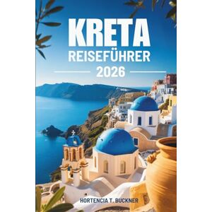 Buckner, Hortencia T. KRETA REISEFÜHRER 2026: Entdecken Sie Griechenlands Insel der zeitlosen Schönheit und mühelosen Abenteuer Buckner, Hortencia T. KRETA REISEFÜHRER 2026: Entdecken Sie Griechenlands Insel der zeitlosen Schönheit und mühelosen Abenteuer