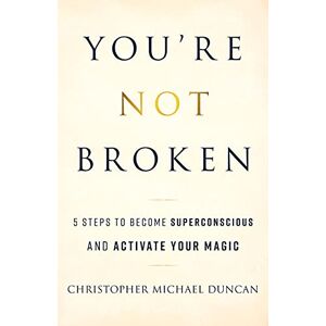 Duncan, Christopher Michael You're Not Broken: 5 Steps to Become Superconscious and Activate Your Magic Duncan, Christopher Michael You're Not Broken: 5 Steps to Become Superconscious and Activate Your Magic