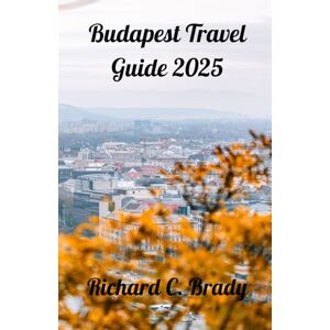 Brady, Richard C. Budapest Travel Guide 2025: Discover The Pearl Of The Danube: Insider Tips And Must-See Attractions Brady, Richard C. Budapest Travel Guide 2025: Discover The Pearl Of The Danube: Insider Tips And Must-See Attractions