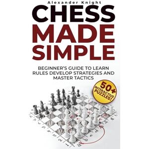 Knight, Alexander Chess Made Simple: A Beginner's Guide to Learn Rules, Develop Strategies, Master Tactics, Visualize Moves, and Build Confidence to Win More Games! Knight, Alexander Chess Made Simple: A Beginner's Guide to Learn Rules, Develop Strategies, Master Tactics, Visualize Moves, and Build Confidence to Win More Games!