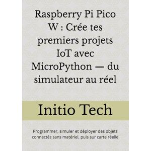 Tech, Initio Raspberry Pi Pico W : Crée tes premiers projets IoT avec MicroPython — du simulateur au réel: Programmer, simuler et déployer des objets connectés sans matériel, puis sur carte réelle Tech, Initio Raspberry Pi Pico W : Crée tes premiers projets IoT avec MicroPython — du simulateur au réel: Programmer, simuler et déployer des objets connectés sans matériel, puis sur carte réelle