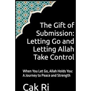 Ri, Cak The Gift of Submission: Letting Go and Letting Allah Take Control: When You Let Go, Allah Holds You: A Journey to Peace and Strength Ri, Cak The Gift of Submission: Letting Go and Letting Allah Take Control: When You Let Go, Allah Holds You: A Journey to Peace and Strength