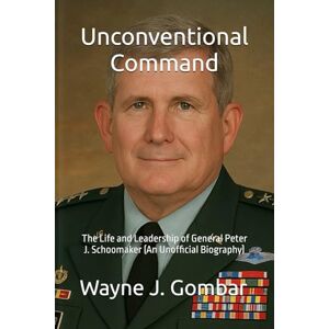 Gombar, Wayne Joseph Unconventional Command: The Life and Leadership of General Peter J. Schoomaker (An Unofficial Biography) Gombar, Wayne Joseph Unconventional Command: The Life and Leadership of General Peter J. Schoomaker (An Unofficial Biography)
