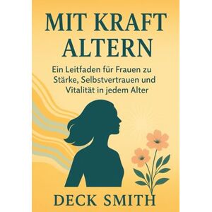 Smith, Deck Mit Kraft altern: Ein Leitfaden für Frauen zu Stärke, Selbstvertrauen und Vitalität in jedem Alter Smith, Deck Mit Kraft altern: Ein Leitfaden für Frauen zu Stärke, Selbstvertrauen und Vitalität in jedem Alter