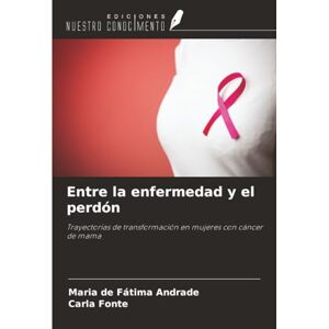 Andrade, Maria de Fátima Entre la enfermedad y el perdón: Trayectorias de transformación en mujeres con cáncer de mama Andrade, Maria de Fátima Entre la enfermedad y el perdón: Trayectorias de transformación en mujeres con cáncer de mama