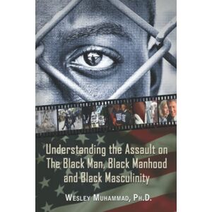 Muhammad Ph.D., Wesley Understanding The Assault on the Black Man, Black Manhood, and Black Masculinity Muhammad Ph.D., Wesley Understanding The Assault on the Black Man, Black Manhood, and Black Masculinity