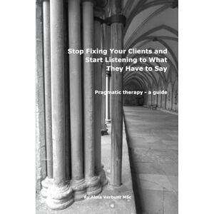 Verbunt, Alma Stop Fixing Your Clients and Start Listening to What They Have to Say: Pragmatic Therapy a guide Verbunt, Alma Stop Fixing Your Clients and Start Listening to What They Have to Say: Pragmatic Therapy a guide