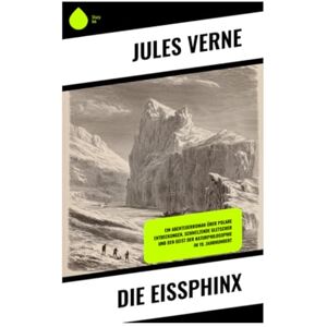 Verne, Jules Die Eissphinx: Ein Abenteuerroman über polare Entdeckungen, schmelzende Gletscher und den Geist der Naturphilosophie im 19. Jahrhundert Verne, Jules Die Eissphinx: Ein Abenteuerroman über polare Entdeckungen, schmelzende Gletscher und den Geist der Naturphilosophie im 19. Jahrhundert
