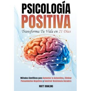 Rawling, Matt Psicología Positiva: Transforma Tu Vida en 21 Días. Métodos Científicos para Aumentar la Autoestima, Eliminar Pensamientos Negativos y Construir Resistencia Duradera Rawling, Matt Psicología Positiva: Transforma Tu Vida en 21 Días. Métodos Científicos para Aumentar la Autoestima, Eliminar Pensamientos Negativos y Construir Resistencia Duradera