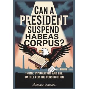 maxwell, Burrows Can a President Suspend Habeas Corpus?: Trump, Immigration, and the Battle for the Constitution maxwell, Burrows Can a President Suspend Habeas Corpus?: Trump, Immigration, and the Battle for the Constitution