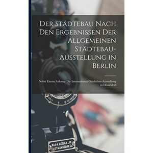 Anonymous Der Städtebau Nach Den Ergebnissen Der Allgemeinen Städtebau-Ausstellung in Berlin: Nebst Einem Anhang: Die Internationale Städtebau-Ausstellung in Düsseldorf Anonymous Der Städtebau Nach Den Ergebnissen Der Allgemeinen Städtebau-Ausstellung in Berlin: Nebst Einem Anhang: Die Internationale Städtebau-Ausstellung in Düsseldorf