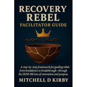 Kirby, Mitchell D Recovery Rebel:: SEND ME Leadership Facilitator Guide Kirby, Mitchell D Recovery Rebel:: SEND ME Leadership Facilitator Guide