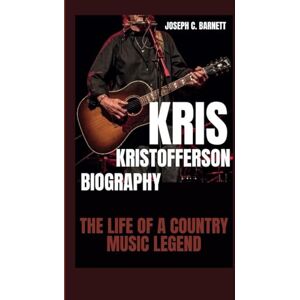 C. Barnett, Joseph KRIS KRISTOFFERSON BIOGRAPHY: The Life of a Country Music Legend C. Barnett, Joseph KRIS KRISTOFFERSON BIOGRAPHY: The Life of a Country Music Legend