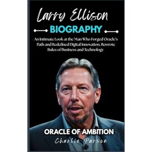 Parson, Charlie LARRY ELLISON BIOGRAPHY: An Intimate Look at the Man Who Forged Oracle’s Path and Redefined Digital Innovation, Rewrote Rules of Business and Technology Parson, Charlie LARRY ELLISON BIOGRAPHY: An Intimate Look at the Man Who Forged Oracle’s Path and Redefined Digital Innovation, Rewrote Rules of Business and Technology