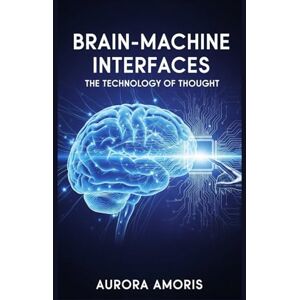 Amoris, Aurora Brain-Machine Interfaces: The Technology of Thought: 5 (The Transformation of Human Biology) Amoris, Aurora Brain-Machine Interfaces: The Technology of Thought: 5 (The Transformation of Human Biology)
