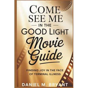 Bryant, Daniel M. Come See Me In The Good Light Movie Guide: Finding Joy in the Face of Terminal Illness Bryant, Daniel M. Come See Me In The Good Light Movie Guide: Finding Joy in the Face of Terminal Illness