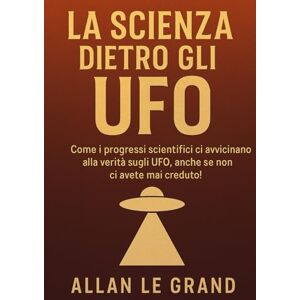 LE GRAND, ALLAN LA SCIENZA DIETRO GLI UFO: Come i progressi scientifici ci avvicinano alla verità sugli UFO, ANCHE se non ci avete mai creduto! (UFO It) LE GRAND, ALLAN LA SCIENZA DIETRO GLI UFO: Come i progressi scientifici ci avvicinano alla verità sugli UFO, ANCHE se non ci avete mai creduto! (UFO It)