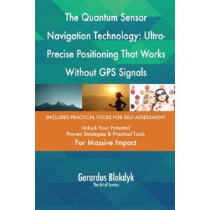 Gerardus Blokdyk - The Art of Service The Quantum Sensor Navigation Technology: Ultra-Precise Positioning That Works Without GPS Signals Gerardus Blokdyk - The Art of Service The Quantum Sensor Navigation Technology: Ultra-Precise Positioning That Works Without GPS Signals