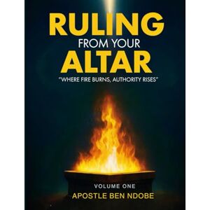 Ndobe, Ben RULING FROM YOUR ALTAR: Where fire burns, Authority rise Ndobe, Ben RULING FROM YOUR ALTAR: Where fire burns, Authority rise