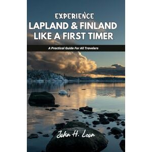 H. Leon, John EXPERIENCE LAPLAND & FINLAND LIKE A FIRST TIMER: A Practical Guide For All Travelers H. Leon, John EXPERIENCE LAPLAND & FINLAND LIKE A FIRST TIMER: A Practical Guide For All Travelers