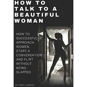 Lamarc, Kent How to Talk to a Beautiful Woman: How to Successfully Approach Women, Start a Conversation and Flirt Without Being Slapped Lamarc, Kent How to Talk to a Beautiful Woman: How to Successfully Approach Women, Start a Conversation and Flirt Without Being Slapped