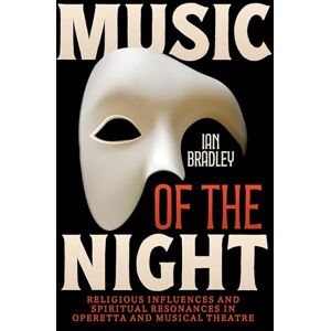 Bradley, Ian Music of the Night: Religious Influences and Spiritual Resonances in Operetta and Musical Theatre Bradley, Ian Music of the Night: Religious Influences and Spiritual Resonances in Operetta and Musical Theatre