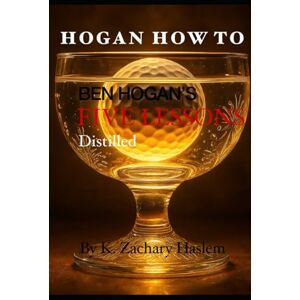 Haslem, K. Zachary Hogan How To: Ben Hogan's Five Lessons Distilled Haslem, K. Zachary Hogan How To: Ben Hogan's Five Lessons Distilled