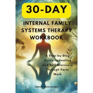 Amon MacKay, Harold 30-Day Internal Family Systems Therapy Workbook: A Step-by-Step Guide to Healing and Self-Discovery Through Parts Work Amon MacKay, Harold 30-Day Internal Family Systems Therapy Workbook: A Step-by-Step Guide to Healing and Self-Discovery Through Parts Work