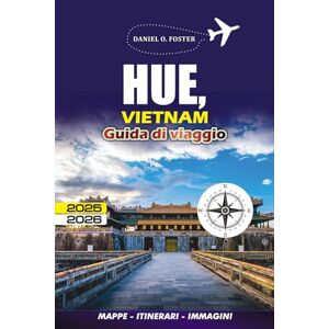 FOSTER, DANIEL O. HUE, VIETNAM GUIDA DI VIAGGIO 2025 – 2026: Il turista completo per esplorare la storia, la cucina, le attrazioni, le attrazioni culturali e la vita locale di Hue FOSTER, DANIEL O. HUE, VIETNAM GUIDA DI VIAGGIO 2025 – 2026: Il turista completo per esplorare la storia, la cucina, le attrazioni, le attrazioni culturali e la vita locale di Hue