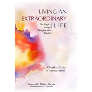 Grote, Christina Living an Extraordinary Life: The Magic of Integral Transformative Practice Grote, Christina Living an Extraordinary Life: The Magic of Integral Transformative Practice