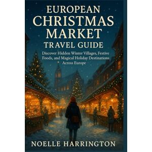 Harrington, Noelle European Christmas Market Travel Guide: Discover Hidden Winter Villages, Festive Foods, and Magical Holiday Destinations Across Europe Harrington, Noelle European Christmas Market Travel Guide: Discover Hidden Winter Villages, Festive Foods, and Magical Holiday Destinations Across Europe