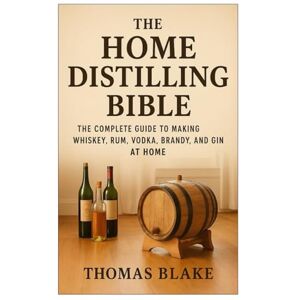 Blake, Thomas The Home Distilling Bible: A Complete Guide to Making Whiskey, Rum, Vodka, Brandy, and Gin at Home Blake, Thomas The Home Distilling Bible: A Complete Guide to Making Whiskey, Rum, Vodka, Brandy, and Gin at Home