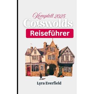 Everfield, Lyra Komplett 2025 Cotswolds Reiseführer: Zeitlose Dörfer, malerische Spaziergänge und echte Erlebnisse im Herzen Englands (Global Explorer's Guide) Everfield, Lyra Komplett 2025 Cotswolds Reiseführer: Zeitlose Dörfer, malerische Spaziergänge und echte Erlebnisse im Herzen Englands (Global Explorer's Guide)