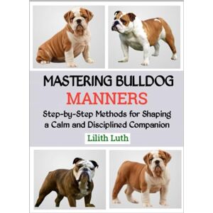 Luth, Lilith MASTERING BULLDOG MANNERS: Step-by-Step Methods for Shaping a Calm and Disciplined Companion Luth, Lilith MASTERING BULLDOG MANNERS: Step-by-Step Methods for Shaping a Calm and Disciplined Companion