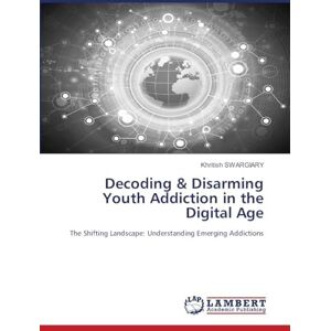 Swargiary, Khritish Decoding & Disarming Youth Addiction in the Digital Age: The Shifting Landscape: Understanding Emerging Addictions Swargiary, Khritish Decoding & Disarming Youth Addiction in the Digital Age: The Shifting Landscape: Understanding Emerging Addictions