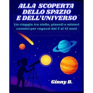 B., Ginny Alla scoperta dello spazio e dell'universo: Un viaggio tra stelle, pianeti e misteri cosmici per ragazzi dai 7 ai 12 anni B., Ginny Alla scoperta dello spazio e dell'universo: Un viaggio tra stelle, pianeti e misteri cosmici per ragazzi dai 7 ai 12 anni