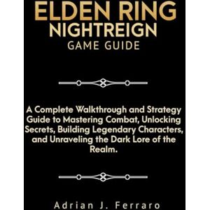 J. Ferraro, Adrian ELDEN RING NIGHTREIGN GAME GUIDE: A Complete Walkthrough and Strategy Guide to Mastering Combat, Unlocking Secrets, Building Legendary Characters, and Unraveling the Dark Lore of the Realm J. Ferraro, Adrian ELDEN RING NIGHTREIGN GAME GUIDE: A Complete Walkthrough and Strategy Guide to Mastering Combat, Unlocking Secrets, Building Legendary Characters, and Unraveling the Dark Lore of the Realm