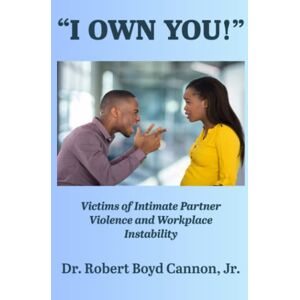 Cannon Jr., Dr. Robert Boyd I OWN YOU!": Victims of Intimate Partner Violence and Workplace Instability Cannon Jr., Dr. Robert Boyd I OWN YOU!": Victims of Intimate Partner Violence and Workplace Instability