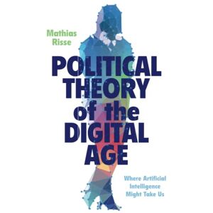 Risse, Mathias Political Theory of the Digital Age: Where Artificial Intelligence Might Take Us Risse, Mathias Political Theory of the Digital Age: Where Artificial Intelligence Might Take Us