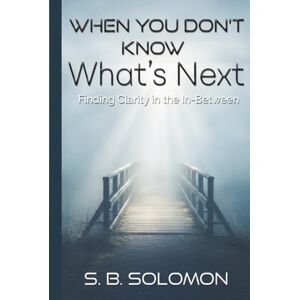 Solomon, S.B. When You Don't Know What's Next: Finding Clarity in the In-Between Solomon, S.B. When You Don't Know What's Next: Finding Clarity in the In-Between