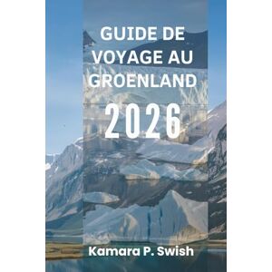 Swish, Kamara P. GUIDE DE VOYAGE AU GROENLAND 2026: « Terre de glace et de feu : découvrez la nature sauvage de l'Arctique » Swish, Kamara P. GUIDE DE VOYAGE AU GROENLAND 2026: « Terre de glace et de feu : découvrez la nature sauvage de l'Arctique »