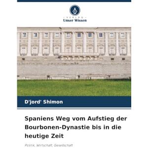 Shimon, D'jord' Spaniens Weg vom Aufstieg der Bourbonen-Dynastie bis in die heutige Zeit: Politik, Wirtschaft, Gesellschaft Shimon, D'jord' Spaniens Weg vom Aufstieg der Bourbonen-Dynastie bis in die heutige Zeit: Politik, Wirtschaft, Gesellschaft