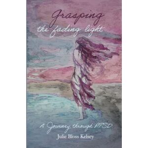 Bloss Kelsey, Julie Grasping the Fading Light: A Journey Through PTSD Bloss Kelsey, Julie Grasping the Fading Light: A Journey Through PTSD
