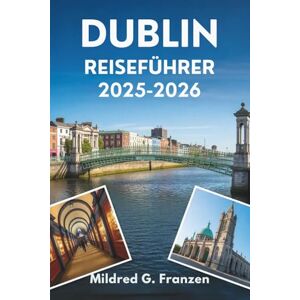 Franzen, Mildred G. DUBLIN REISEFÜHRER 2025-2026: Entdecken Sie das Herz und die Seele der irischen Hauptstadt Franzen, Mildred G. DUBLIN REISEFÜHRER 2025-2026: Entdecken Sie das Herz und die Seele der irischen Hauptstadt