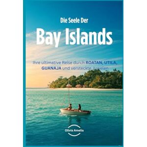 Amelia, Olivia Die Seele der Bay Islands: Ihre ultimative Reise durch ROATAN, UTILA, GUANAJA und versteckte Juwelen Amelia, Olivia Die Seele der Bay Islands: Ihre ultimative Reise durch ROATAN, UTILA, GUANAJA und versteckte Juwelen