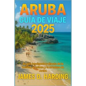 HARDING, JAMES D. ARUBA GUÍA DE VIAJE 2025: Su guía inteligente y directa de la belleza, la cultura y la aventura de Aruba HARDING, JAMES D. ARUBA GUÍA DE VIAJE 2025: Su guía inteligente y directa de la belleza, la cultura y la aventura de Aruba