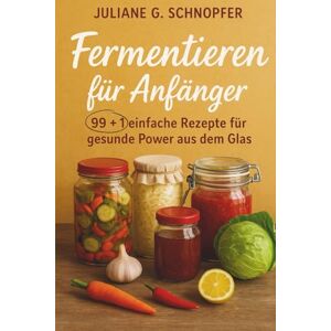 Schnopfer, Juliane G. Fermentieren für Anfänger – 99 + 1 einfache Rezepte für gesunde Power aus dem Glas: Das Handbuch für Einsteiger im Fermentieren / Schritt für Schritt Anleitung / mit Bonusmaterial und in Farbe Schnopfer, Juliane G. Fermentieren für Anfänger – 99 + 1 einfache Rezepte für gesunde Power aus dem Glas: Das Handbuch für Einsteiger im Fermentieren / Schritt für Schritt Anleitung / mit Bonusmaterial und in Farbe