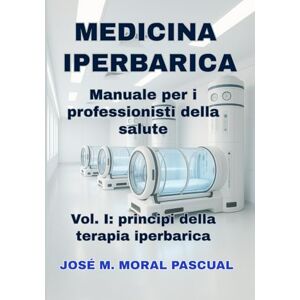 Moral Pascual, Dr. José M. MEDICINA IPERBARICA: Manuale per i professionisti della salute. Principi della terapia iperbarica Moral Pascual, Dr. José M. MEDICINA IPERBARICA: Manuale per i professionisti della salute. Principi della terapia iperbarica