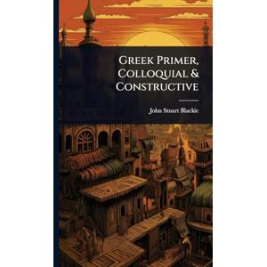Blackie, John Stuart Greek Primer, Colloquial & Constructive Blackie, John Stuart Greek Primer, Colloquial & Constructive
